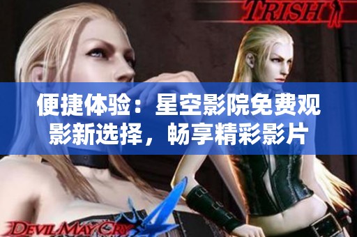 便捷體驗：星空影院免費觀影新選擇，暢享精彩影片