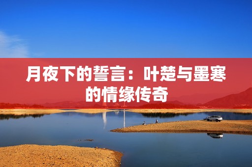 月夜下的誓言：葉楚與墨寒的情緣傳奇