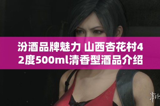 汾酒品牌魅力 山西杏花村42度500ml清香型酒品介紹