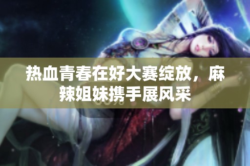 熱血青春在好大賽綻放，麻辣姐妹攜手展風(fēng)采