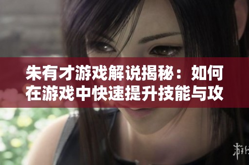 朱有才游戲解說揭秘：如何在游戲中快速提升技能與攻略技巧