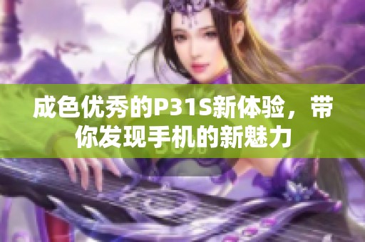 成色優(yōu)秀的P31S新體驗(yàn)，帶你發(fā)現(xiàn)手機(jī)的新魅力