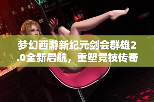 夢幻西游新紀(jì)元劍會群雄2.0全新啟航，重塑競技傳奇之旅