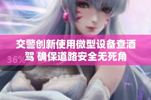交警創(chuàng)新使用微型設(shè)備查酒駕 確保道路安全無死角