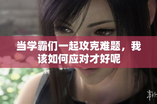當學霸們一起攻克難題，我該如何應對才好呢
