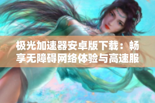 極光加速器安卓版下載:暢享無(wú)障礙網(wǎng)絡(luò)體驗(yàn)與高速服務(wù) 極光加速器安卓版下載:暢享無(wú)障礙網(wǎng)絡(luò)體驗(yàn)與高速服務(wù)