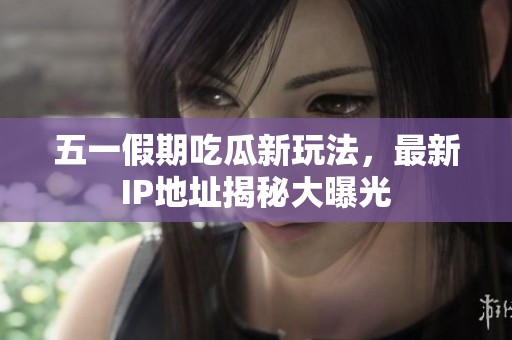 五一假期吃瓜新玩法，最新IP地址揭秘大曝光