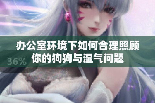 辦公室環(huán)境下如何合理照顧你的狗狗與濕氣問題
