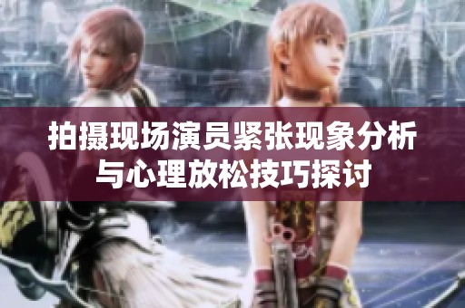 拍攝現(xiàn)場演員緊張現(xiàn)象分析與心理放松技巧探討