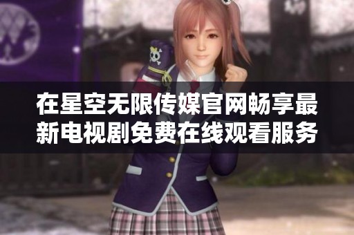 在星空無(wú)限傳媒官網(wǎng)暢享最新電視劇免費(fèi)在線觀看服務(wù)