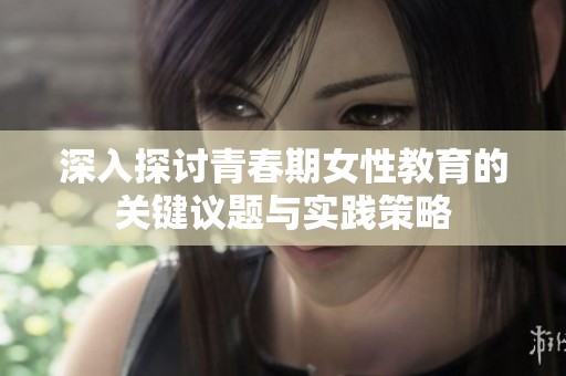 深入探討青春期女性教育的關鍵議題與實踐策略