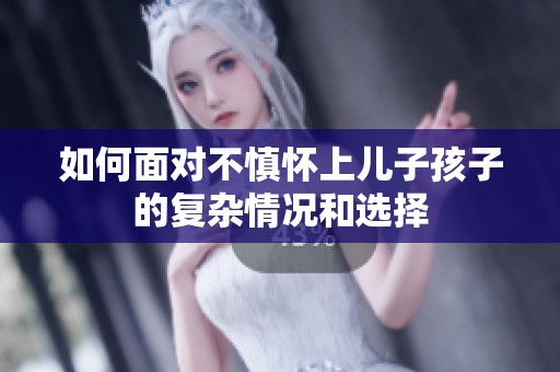 如何面對不慎懷上兒子孩子的復雜情況和選擇