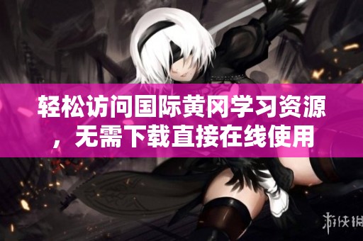 輕松訪問國際黃岡學(xué)習(xí)資源，無需下載直接在線使用