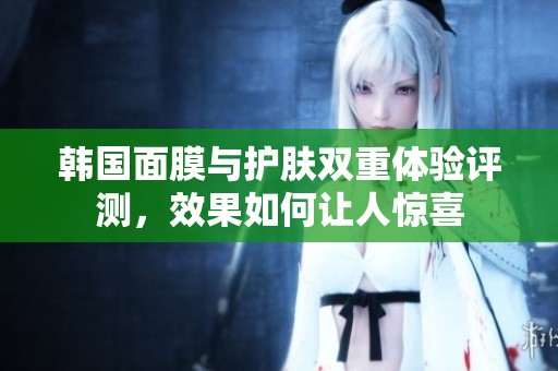韓國面膜與護膚雙重體驗評測，效果如何讓人驚喜