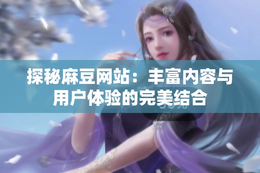探秘麻豆網(wǎng)站：豐富內(nèi)容與用戶體驗的完美結(jié)合