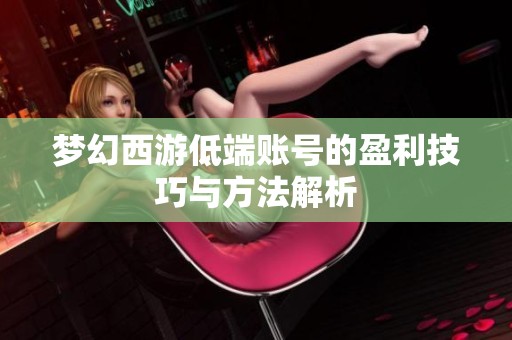 夢(mèng)幻西游低端賬號(hào)的盈利技巧與方法解析