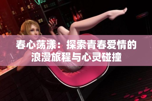 春心蕩漾：探索青春愛情的浪漫旅程與心靈碰撞