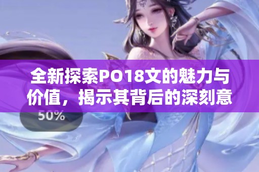 全新探索PO18文的魅力與價(jià)值，揭示其背后的深刻意義
