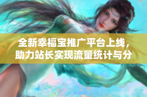 全新幸福寶推廣平臺上線，助力站長實現(xiàn)流量統(tǒng)計與分析