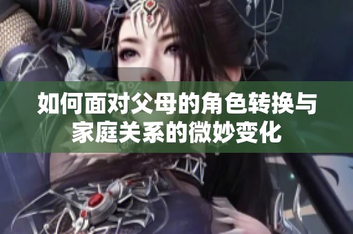 如何面對(duì)父母的角色轉(zhuǎn)換與家庭關(guān)系的微妙變化