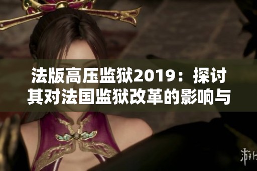 法版高壓監(jiān)獄2019：探討其對法國監(jiān)獄改革的影響與啟示