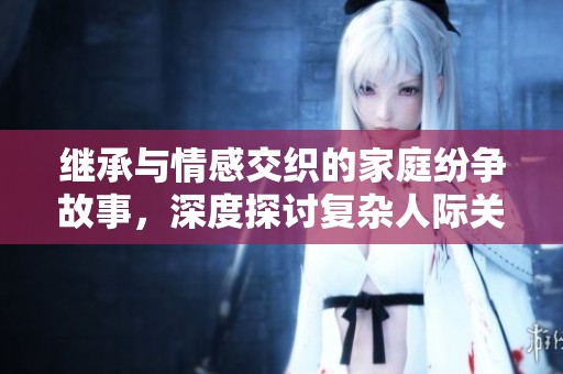 繼承與情感交織的家庭紛爭故事，深度探討復(fù)雜人際關(guān)系