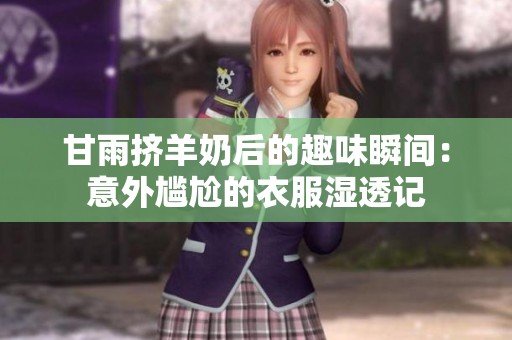 甘雨擠羊奶后的趣味瞬間：意外尷尬的衣服濕透記