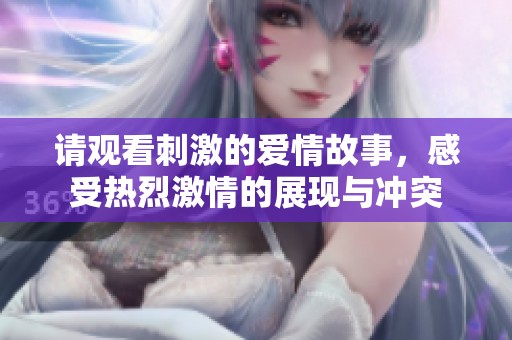 請觀看刺激的愛情故事，感受熱烈激情的展現(xiàn)與沖突