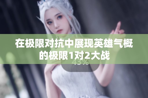 在極限對(duì)抗中展現(xiàn)英雄氣概的極限1對(duì)2大戰(zhàn)