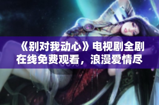 《別對(duì)我動(dòng)心》電視劇全劇在線免費(fèi)觀看，浪漫愛情盡在其中