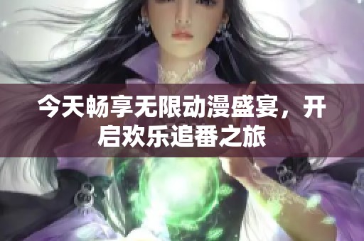今天暢享無限動漫盛宴，開啟歡樂追番之旅