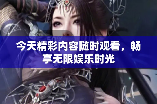 今天精彩內(nèi)容隨時(shí)觀看，暢享無限娛樂時(shí)光