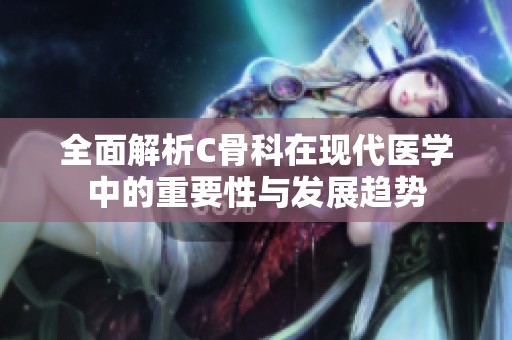 全面解析C骨科在現(xiàn)代醫(yī)學(xué)中的重要性與發(fā)展趨勢