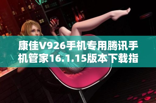康佳V926手機專用騰訊手機管家16.1.15版本下載指導(dǎo)