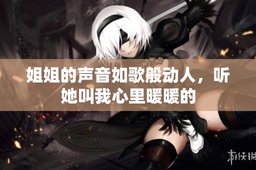 姐姐的聲音如歌般動(dòng)人，聽(tīng)她叫我心里暖暖的