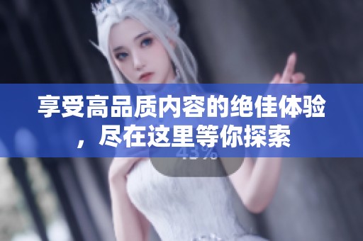 享受高品質(zhì)內(nèi)容的絕佳體驗(yàn)，盡在這里等你探索