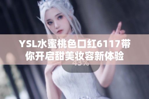 YSL水蜜桃色口紅6117帶你開(kāi)啟甜美妝容新體驗(yàn)