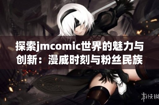 探索jmcomic世界的魅力與創(chuàng)新：漫威時刻與粉絲民族的結(jié)合