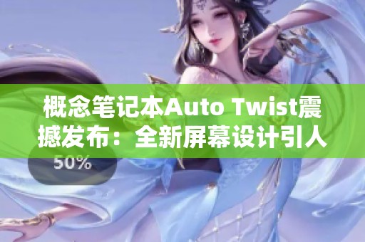 概念筆記本Auto Twist震撼發(fā)布：全新屏幕設(shè)計(jì)引人矚目