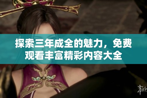 探索三年成全的魅力，免費(fèi)觀看豐富精彩內(nèi)容大全