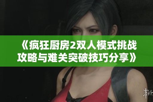 《瘋狂廚房2雙人模式挑戰(zhàn)攻略與難關(guān)突破技巧分享》 《瘋狂廚房2雙人模式挑戰(zhàn)攻略與難關(guān)突破技巧分享》