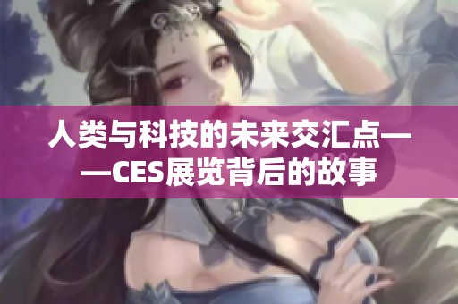 人類(lèi)與科技的未來(lái)交匯點(diǎn)——CES展覽背后的故事