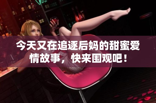 今天又在追逐后媽的甜蜜愛情故事，快來圍觀吧！