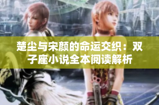 楚塵與宋顏的命運交織：雙子座小說全本閱讀解析