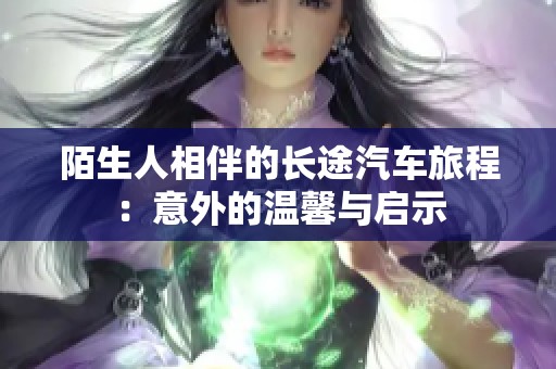 陌生人相伴的長(zhǎng)途汽車旅程：意外的溫馨與啟示