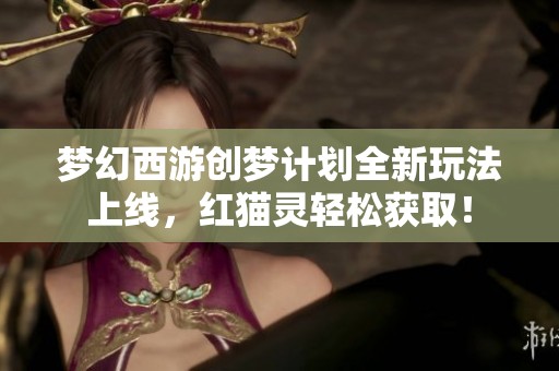 夢(mèng)幻西游創(chuàng)夢(mèng)計(jì)劃全新玩法上線，紅貓靈輕松獲??！
