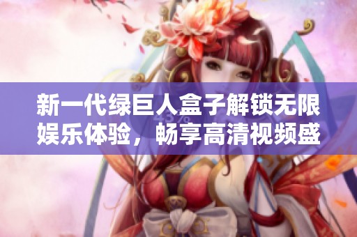 新一代綠巨人盒子解鎖無限娛樂體驗，暢享高清視頻盛宴