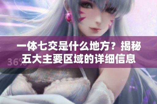 一體七交是什么地方？揭秘五大主要區(qū)域的詳細(xì)信息
