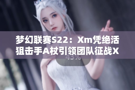 夢幻聯(lián)賽S22：Xm憑絕活狙擊手A杖引領(lǐng)團隊征戰(zhàn)XG10OG