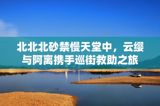 北北北砂禁慢天堂中，云纓與阿離攜手巡街救助之旅